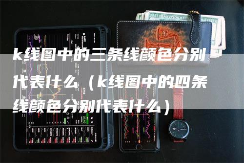 k线图中的三条线颜色分别代表什么（k线图中的四条线颜色分别代表什么）