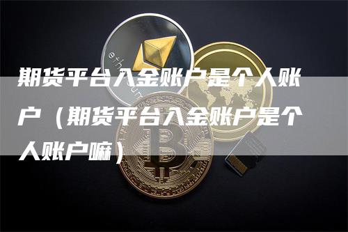 期货平台入金账户是个人账户（期货平台入金账户是个人账户嘛）