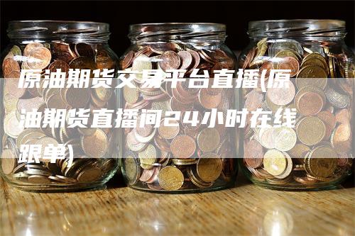 原油期货交易平台直播(原油期货直播间24小时在线跟单)