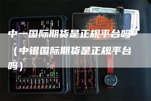 中一国际期货是正规平台吗（中银国际期货是正规平台吗）