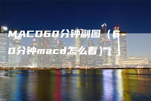 MACD60分钟副图（60分钟macd怎么看）