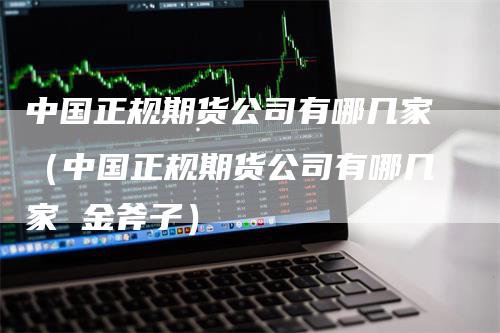 中国正规期货公司有哪几家（中国正规期货公司有哪几家 金斧子）