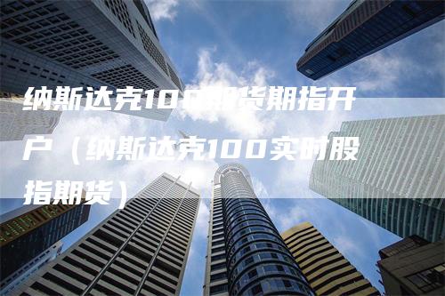 纳斯达克100期货期指开户（纳斯达克100实时股指期货）