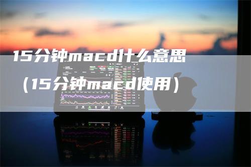 15分钟macd什么意思（15分钟macd使用）