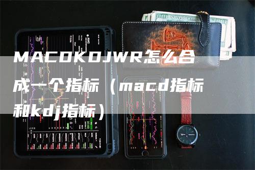 MACDKDJWR怎么合成一个指标（macd指标和kdj指标）