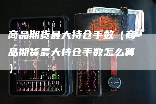 商品期货最大持仓手数（商品期货最大持仓手数怎么算）