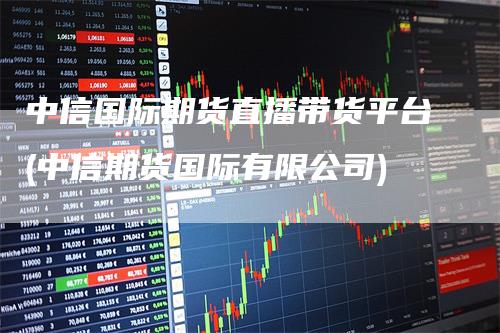 中信国际期货直播带货平台(中信期货国际有限公司)