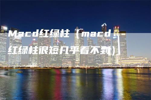 Macd红绿柱（macd红绿柱很短几乎看不到）