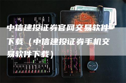 中信建投证券官网交易软件下载（中信建投证券手机交易软件下载）