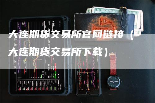 大连期货交易所官网链接（大连期货交易所下载）