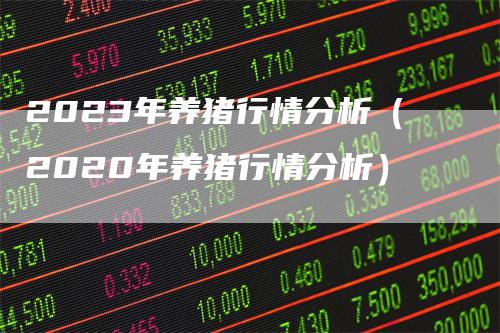 2023年养猪行情分析（2020年养猪行情分析）