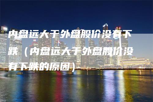 内盘远大于外盘股价没有下跌（内盘远大于外盘股价没有下跌的原因）