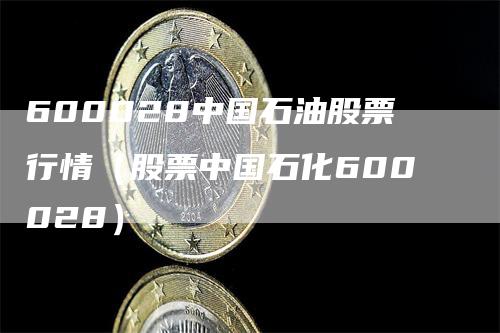 600028中国石油股票行情（股票中国石化600028）