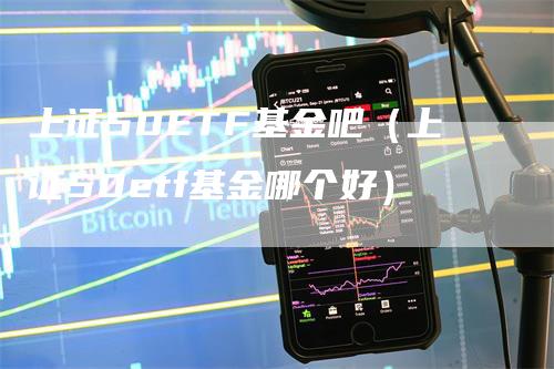 上证50ETF基金吧（上证50etf基金哪个好）