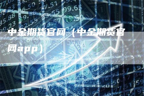 中金期货官网（中金期货官网app）