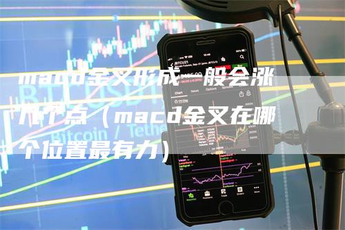 macd金叉形成一般会涨几个点（macd金叉在哪个位置最有力）