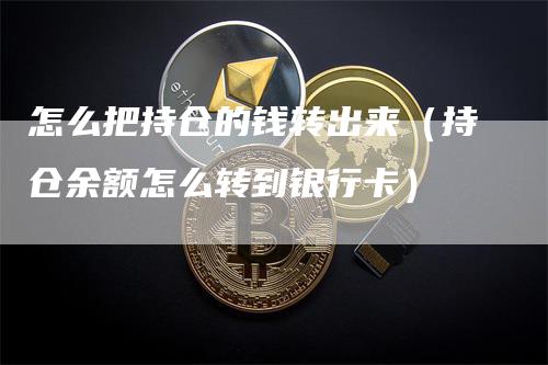 怎么把持仓的钱转出来（持仓余额怎么转到银行卡）