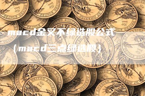 macd金叉不绿选股公式（macd三点绿选股）