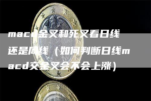 macd金叉和死叉看日线还是周线（如何判断日线macd交金叉会不会上涨）