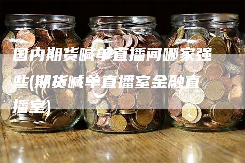 国内期货喊单直播间哪家强些(期货喊单直播室金融直播室)