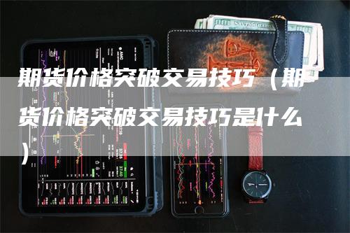 期货价格突破交易技巧（期货价格突破交易技巧是什么）