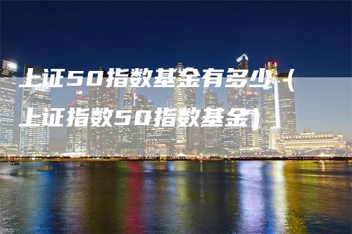 上证50指数基金有多少（上证指数50指数基金）