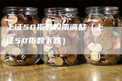 上证50指数股票调整（上证50指数下跌）