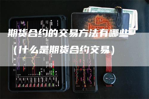 期货合约的交易方法有哪些（什么是期货合约交易）