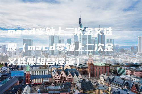 macd零轴上二次金叉选股（macd零轴上二次金叉选股组合设置）