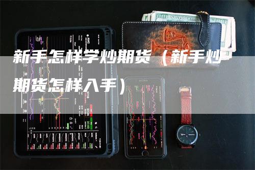 新手怎样学炒期货（新手炒期货怎样入手）