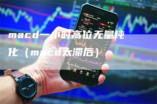 macd一小时高位无量钝化（macd太滞后）