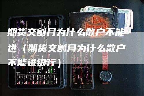 期货交割月为什么散户不能进（期货交割月为什么散户不能进银行）