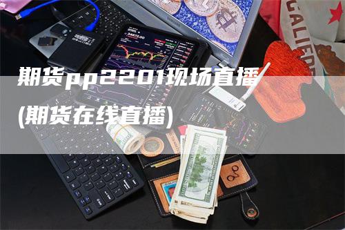 期货pp2201现场直播(期货在线直播)