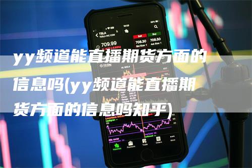 yy频道能直播期货方面的信息吗(yy频道能直播期货方面的信息吗知乎)