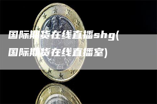 国际期货在线直播shg(国际期货在线直播室)