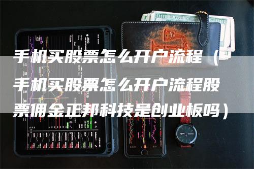 手机买股票怎么开户流程（手机买股票怎么开户流程股票佣金正邦科技是创业板吗）