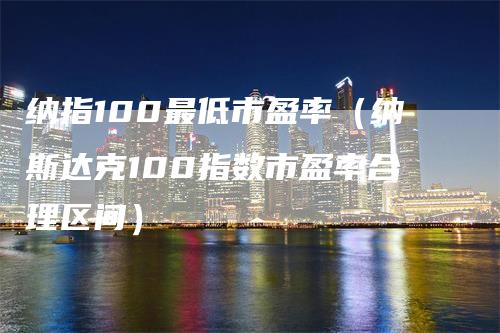 纳指100最低市盈率（纳斯达克100指数市盈率合理区间）