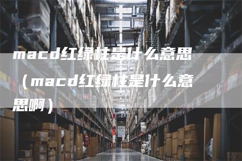 macd红绿柱是什么意思（macd红绿柱是什么意思啊）