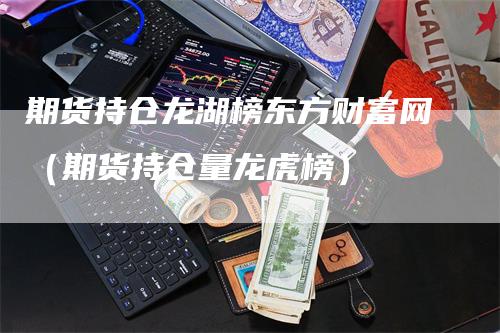 期货持仓龙湖榜东方财富网（期货持仓量龙虎榜）