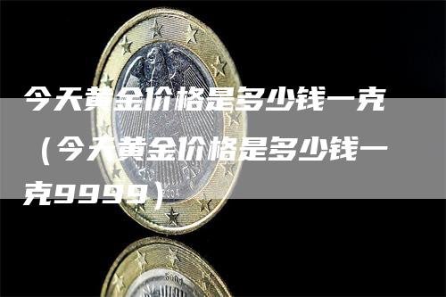 今天黄金价格是多少钱一克（今天黄金价格是多少钱一克9999）