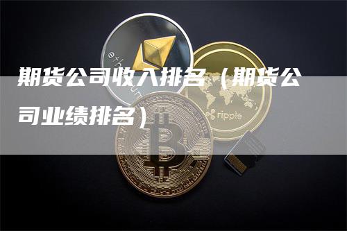 期货公司收入排名（期货公司业绩排名）