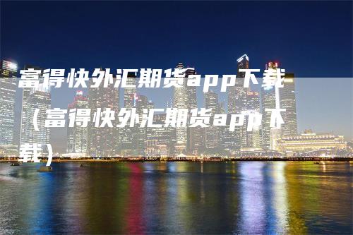 富得快外汇期货app下载（富得快外汇期货app下载）