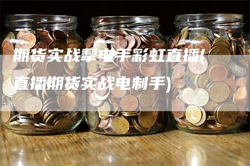 期货实战掣电手彩虹直播(直播期货实战电制手)