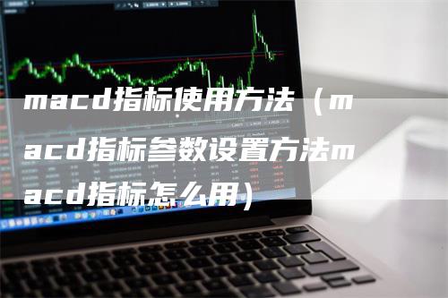 macd指标使用方法（macd指标参数设置方法macd指标怎么用）