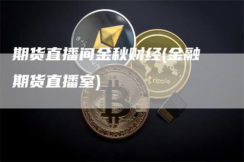 期货直播间金秋财经(金融期货直播室)