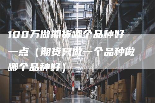 100万做期货哪个品种好一点（期货只做一个品种做哪个品种好）