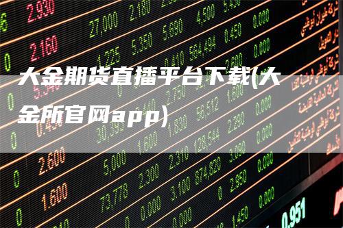 大金期货直播平台下载(大金所官网app)