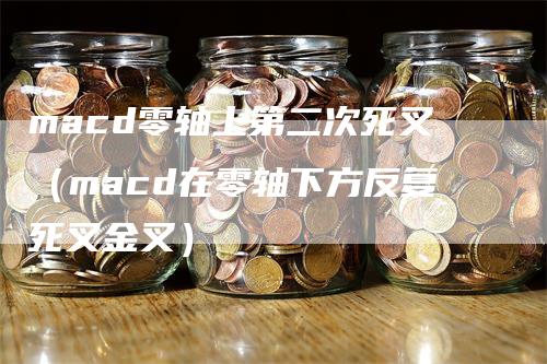 macd零轴上第二次死叉（macd在零轴下方反复死叉金叉）