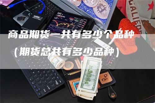 商品期货一共有多少个品种（期货总共有多少品种）