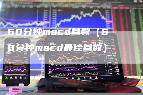 60分钟macd参数（60分钟macd最佳参数）